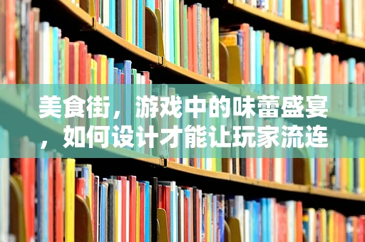 美食街，游戏中的味蕾盛宴，如何设计才能让玩家流连忘返？