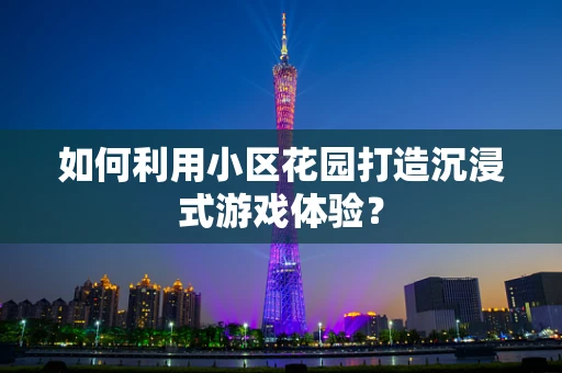 如何利用小区花园打造沉浸式游戏体验？