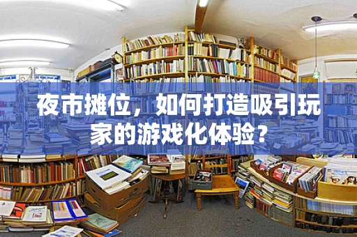 夜市摊位，如何打造吸引玩家的游戏化体验？