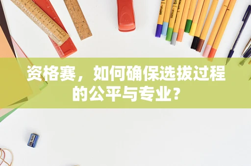 资格赛，如何确保选拔过程的公平与专业？