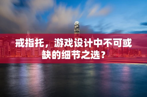 戒指托，游戏设计中不可或缺的细节之选？