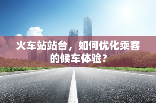 火车站站台，如何优化乘客的候车体验？