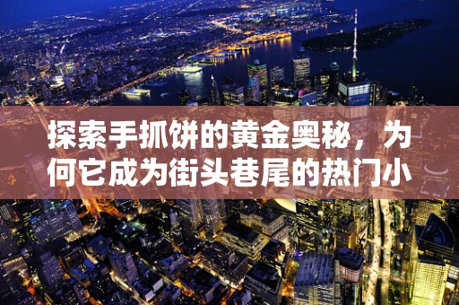 探索手抓饼的黄金奥秘，为何它成为街头巷尾的热门小吃？