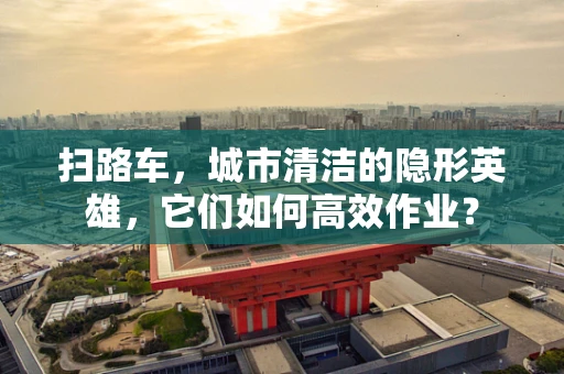 扫路车，城市清洁的隐形英雄，它们如何高效作业？
