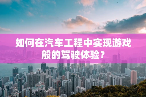 如何在汽车工程中实现游戏般的驾驶体验？