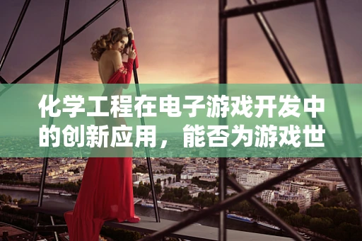 化学工程在电子游戏开发中的创新应用，能否为游戏世界带来真实化学反应？