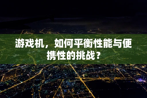 游戏机，如何平衡性能与便携性的挑战？