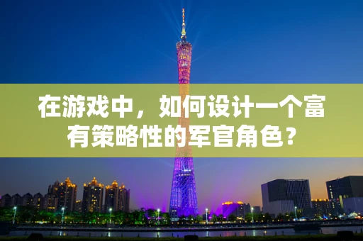 在游戏中，如何设计一个富有策略性的军官角色？
