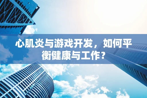 心肌炎与游戏开发，如何平衡健康与工作？