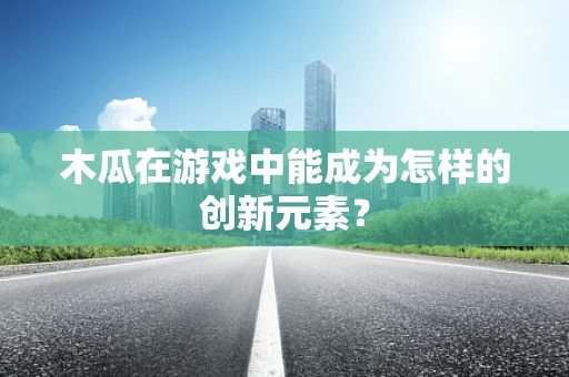 木瓜在游戏中能成为怎样的创新元素？