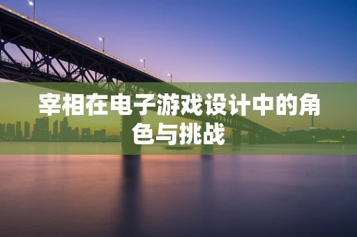 宰相在电子游戏设计中的角色与挑战