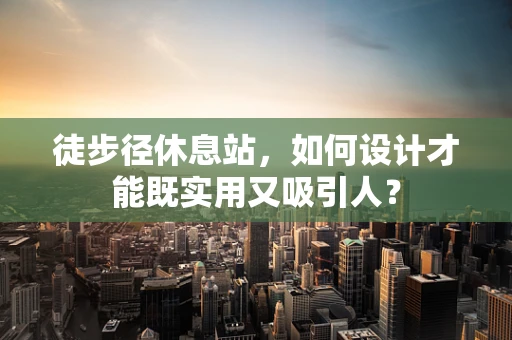 徒步径休息站，如何设计才能既实用又吸引人？