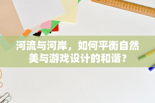 河流与河岸，如何平衡自然美与游戏设计的和谐？