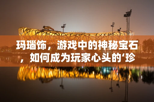玛瑙饰，游戏中的神秘宝石，如何成为玩家心头的‘珍宝’？
