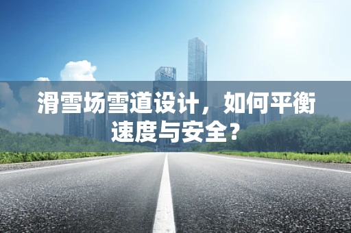 滑雪场雪道设计，如何平衡速度与安全？