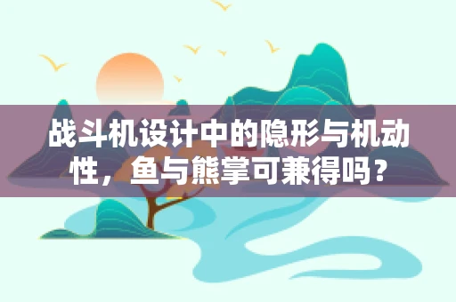 战斗机设计中的隐形与机动性，鱼与熊掌可兼得吗？