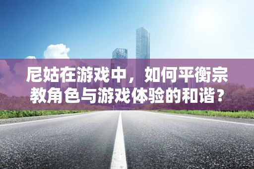 尼姑在游戏中，如何平衡宗教角色与游戏体验的和谐？