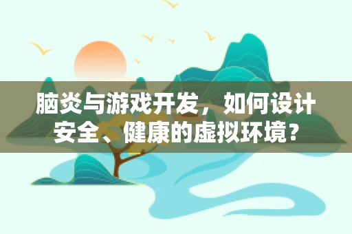 脑炎与游戏开发，如何设计安全、健康的虚拟环境？