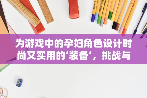 为游戏中的孕妇角色设计时尚又实用的‘装备’，挑战与创意