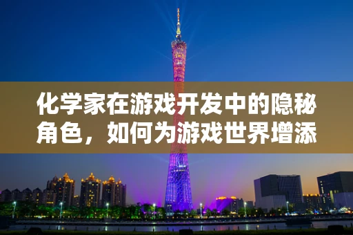 化学家在游戏开发中的隐秘角色，如何为游戏世界增添真实触感？
