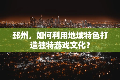 邳州，如何利用地域特色打造独特游戏文化？