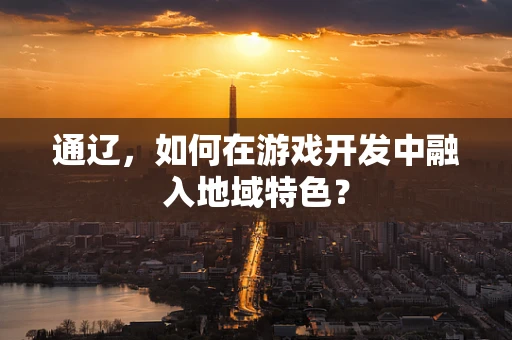 通辽，如何在游戏开发中融入地域特色？