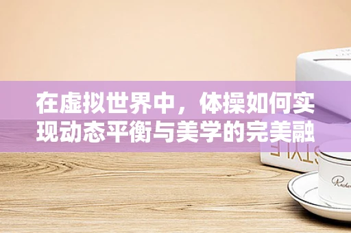 在虚拟世界中，体操如何实现动态平衡与美学的完美融合？