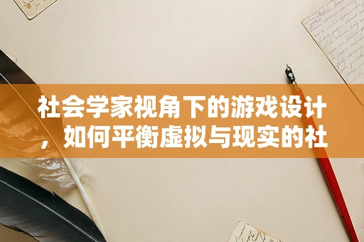 社会学家视角下的游戏设计，如何平衡虚拟与现实的社会关系？