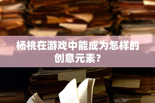杨桃在游戏中能成为怎样的创意元素？
