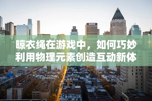 晾衣绳在游戏中，如何巧妙利用物理元素创造互动新体验？