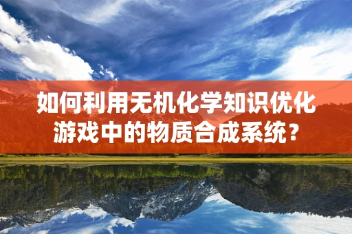 如何利用无机化学知识优化游戏中的物质合成系统？