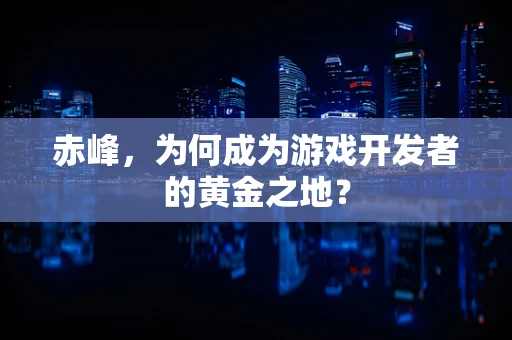 赤峰，为何成为游戏开发者的黄金之地？