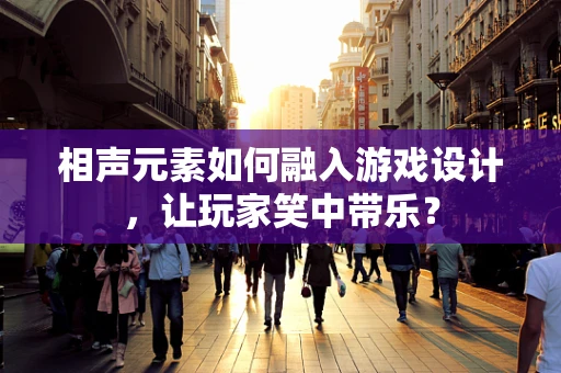 相声元素如何融入游戏设计，让玩家笑中带乐？