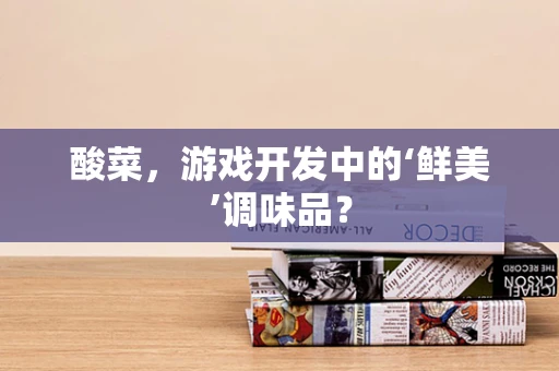 酸菜，游戏开发中的‘鲜美’调味品？