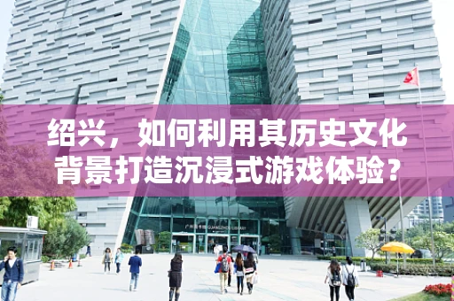 绍兴，如何利用其历史文化背景打造沉浸式游戏体验？