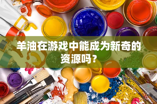 羊油在游戏中能成为新奇的资源吗？