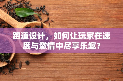 跑道设计，如何让玩家在速度与激情中尽享乐趣？