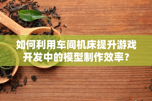 如何利用车间机床提升游戏开发中的模型制作效率？