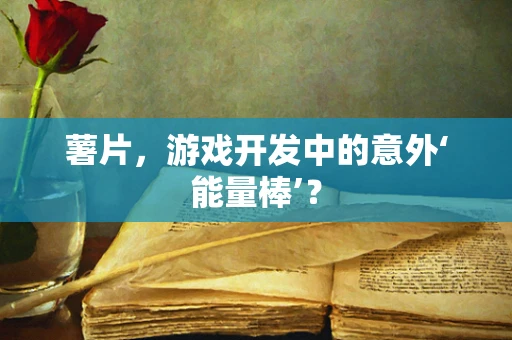 薯片，游戏开发中的意外‘能量棒’？