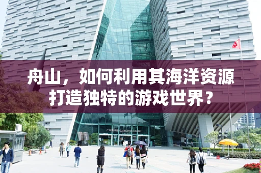 舟山，如何利用其海洋资源打造独特的游戏世界？