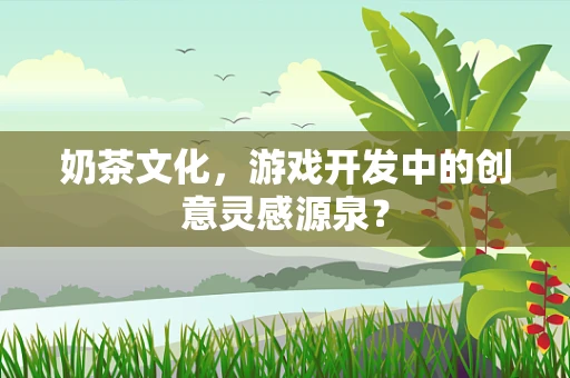 奶茶文化，游戏开发中的创意灵感源泉？