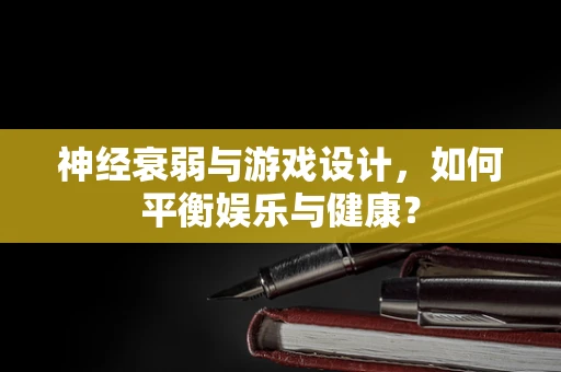 神经衰弱与游戏设计，如何平衡娱乐与健康？