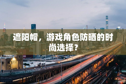 遮阳帽，游戏角色防晒的时尚选择？
