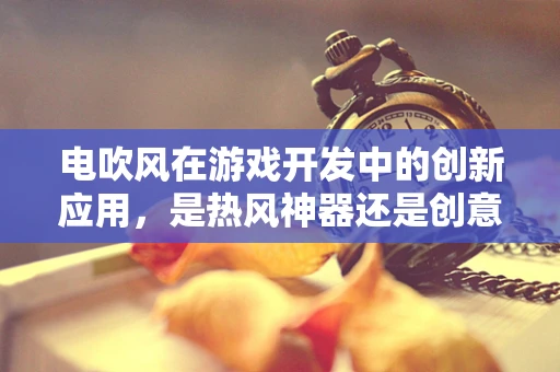电吹风在游戏开发中的创新应用，是热风神器还是创意陷阱？