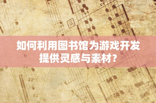 如何利用图书馆为游戏开发提供灵感与素材？