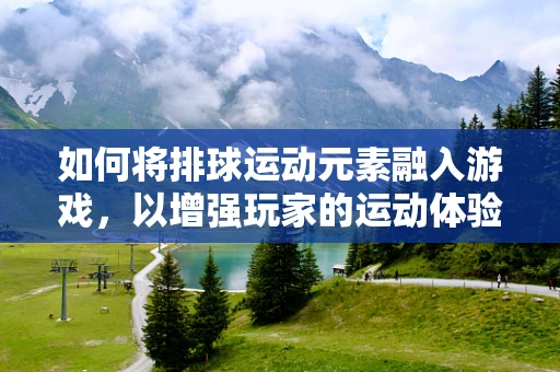 如何将排球运动元素融入游戏，以增强玩家的运动体验？