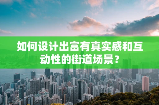 如何设计出富有真实感和互动性的街道场景？