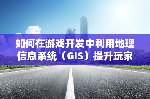 如何在游戏开发中利用地理信息系统（GIS）提升玩家体验？