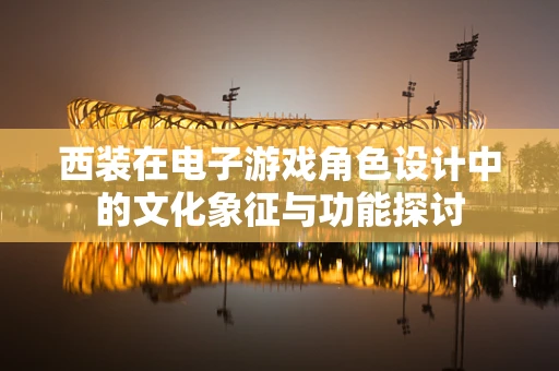 西装在电子游戏角色设计中的文化象征与功能探讨