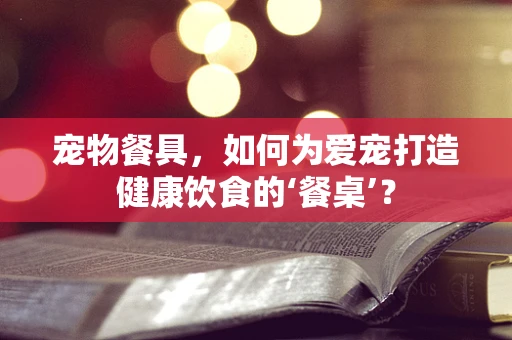 宠物餐具，如何为爱宠打造健康饮食的‘餐桌’？